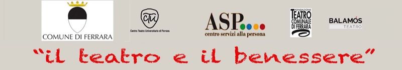 Il teatro e il benessere. Loghi: Comune di Ferrara, Centro Teatro Universitario di Ferrara, ASP Centro Servizi alla Persona, Fondazione Teatro Comunale di Ferrara, Balamos Teatro